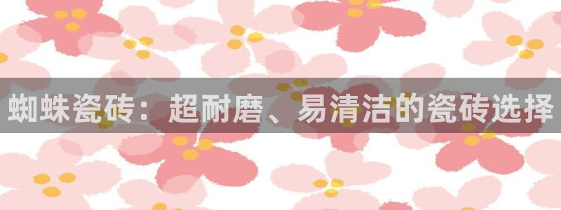 必一体育游戏玩法：蜘蛛瓷砖：超耐磨、易清洁的瓷砖选择